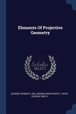 Elements Of Projective Geometry - Ling, George Herbert, and Wentworth, George, and David Eugene Smith (Creator)