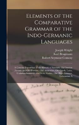 Elements of the Comparative Grammar of the Indo-Germanic Languages: A Concise Exposition of the History of Sanskrit, Old Iranian (Avestic and old Persian), Old Armenian, Old Greek, Latin, Umbrian-Samnitic, Old Irish, Gothic, Old High German, Lithuanian A - Wright, Joseph, and Brugmann, Karl, and Conway, Robert Seymour