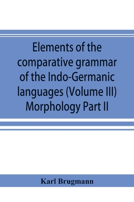 Elements of the comparative grammar of the Indo-Germanic languages. A concise exposition of the history of Sanskrit, Old Iranian (Avestic and Old Persian) Old Armenian, Old Greek, Latin, Umbrian-Samnitic, Old Irish, Gothic, Old High German, Lithuanian and - Brugmann, Karl