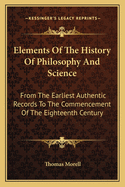 Elements of the History of Philosophy and Science: From the Earliest Authentic Records to the Commencement of the Eighteenth Century