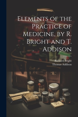 Elements of the Practice of Medicine, by R. Bright and T. Addison - Addison, Thomas, and Bright, Richard