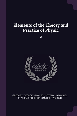 Elements of the Theory and Practice of Physic: 2 - Gregory, George, and Potter, Nathaniel, and Colhoun, Samuel