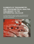 Elements of Trigonometry, and Trigonometrical Analysis, Preliminary to the Differential Calculus: Fit for Those Who Have Studied the Principles of Arithemetic and Algebra, and Six Books of Euclid