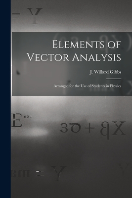 Elements of Vector Analysis: Arranged for the Use of Students in Physics - Gibbs, J Willard (Josiah Willard) 1 (Creator)