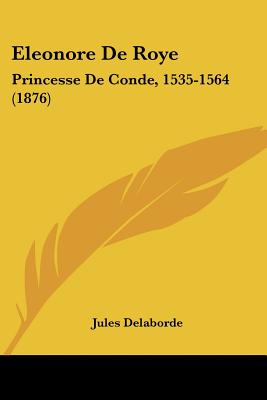 Eleonore de Roye: Princesse de Conde, 1535-1564 (1876) - Delaborde, Jules