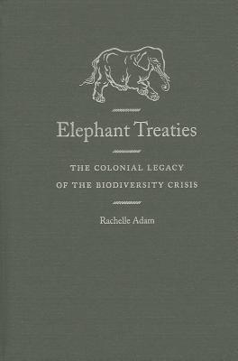 Elephant Treaties: The Colonial Legacy of the Biodiversity Crisis - Adam, Rachelle