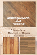 Elevate Your Home with Hardwood: A Comprehensive Handbook for Flooring Excellence