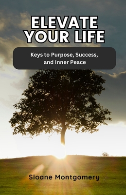 Elevate Your Life: Keys to Purpose, Success, and Inner Peace - Montgomery, Sloane