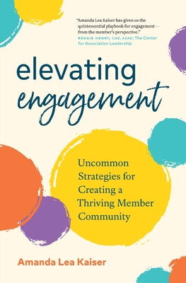 Elevating Engagement: Uncommon Strategies for Creating a Thriving Member Community - Kaiser, Amanda Lea