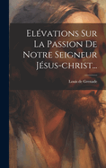 Elevations Sur La Passion de Notre Seigneur Jesus-Christ...