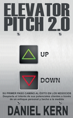 Elevator Pitch 2.0: Su Primer Paso Camino Al Exito En Los Negocios: Despierte El Interes de Sus Potenciales Clientes a Traves de Un Enfoque Personal y Hecho a la Medida - Kern, Daniel