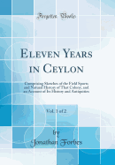 Eleven Years in Ceylon, Vol. 1 of 2: Comprising Sketches of the Field Sports and Natural History of That Colony, and an Account of Its History and Antiquities (Classic Reprint)
