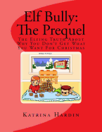 Elf Bully: The Prequel: The Elfing Truth About Why You Don't Get What You Want For Christmas