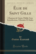 Elie de Saint Gille: Chanson de Geste; Publie Avec Introduction, Glossaire Et Index (Classic Reprint)