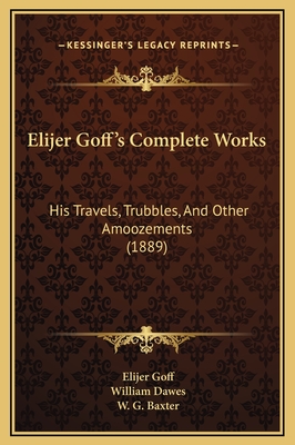 Elijer Goff's Complete Works: His Travels, Trubbles, and Other Amoozements (1889) - Goff, Elijer, and Dawes, William, Esq., and Baxter, W G (Illustrator)