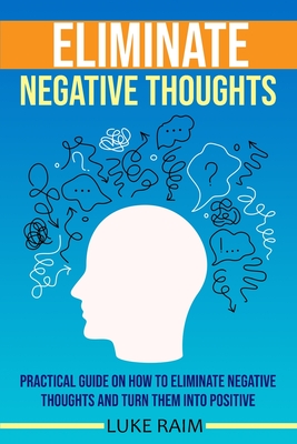 Eliminate Negative Thoughts: Practical Guide on How to Eliminate Negative Thoughts and Turn Them into Positive - Raim, Luke