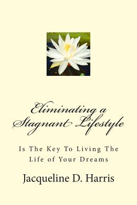 Eliminating a Stagnant Lifestyle: Is The Key to Living the Life of Your Dreams - Harris, Jacqueline D