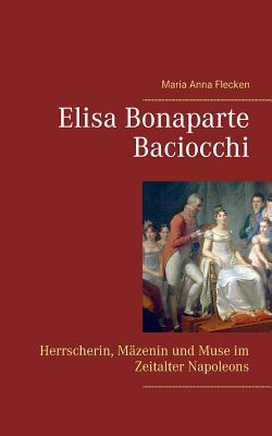 Elisa Bonaparte Baciocchi: Herrscherin, M?zenin und Muse im Zeitalter Napoleons - Flecken, Maria Anna