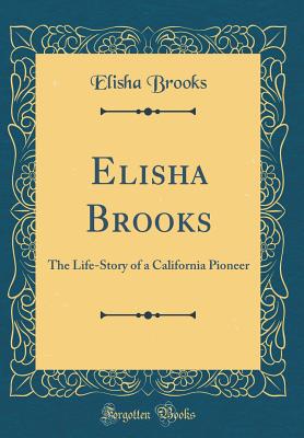 Elisha Brooks: The Life-Story of a California Pioneer (Classic Reprint) - Brooks, Elisha