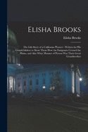 Elisha Brooks: the Life-story of a California Pioneer: Written for His Grandchildren to Show Them How the Emigrants Crossed the Plains, and Also What Manner of Person Was Their Great Grandmother