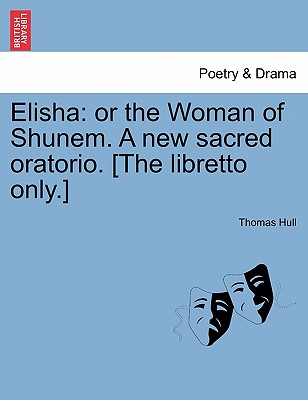 Elisha: Or the Woman of Shunem. a New Sacred Oratorio. [the Libretto Only.] - Hull, Thomas