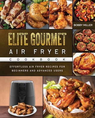 Elite Gourmet Air Fryer Cookbook: Effortless Air Fryer Recipes for Beginners and Advanced Users - Miller, Bobby