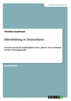 Elitenbildung in Deutschland: Inwiefern beruht die Zugehrigkeit zu den "Spitzen" der Gesellschaft auf dem Leistungsprinzip? - Kaufmann, Christian