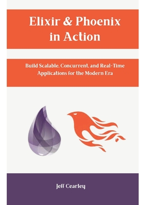 Elixir & Phoenix in Action: Build Scalable, Concurrent, and Real-Time Applications for the Modern Era - Cearley, Jeff