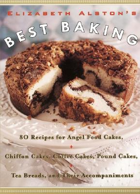 Elizabeth Alston's Best Baking: 80 Recipes for Angel Food Cakes, Chiffon Cakes, Coffee Cakes, Pound Cakes, Tea Breads, and Their Accompaniments - Alston, Elizabeth