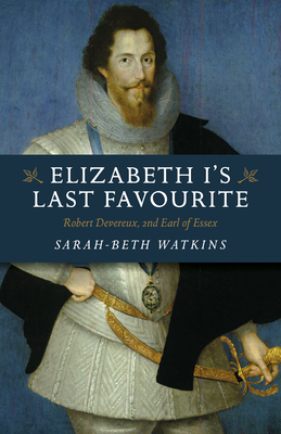 Elizabeth I's Last Favourite: Robert Devereux, 2nd Earl of Essex - Watkins, Sarah-Beth