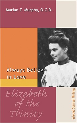 Elizabeth of the Trinity: Always Believe in Love - Elizabeth, and Murphy, Marian T (Editor)