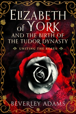 Elizabeth of York and the Birth of the Tudor Dynasty: Uniting the Roses - Adams, Beverley