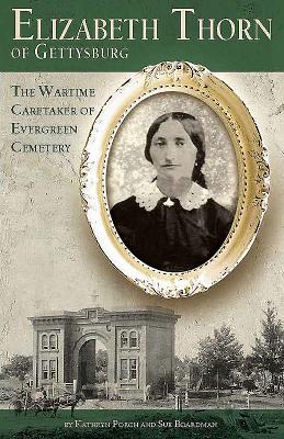 Elizabeth Thorn of Gettysburg: The Wartime Caretaker of Evergreen Cemetery - Porch, Kathryn, and Boardman, Sue