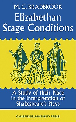 Elizabethan Stage Conditions: A Study of Their Place in the Interpretation of Shakespeare's Plays - Bradbrook, M C