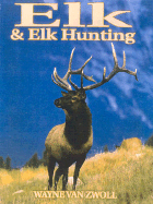 Elk & Elk Hunting - Van Zwoll, Wayne, and Zwoll, Van Wayne, and Zwoll, Wayne