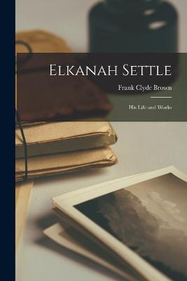 Elkanah Settle: His Life and Works - Brown, Frank Clyde