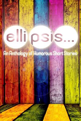 Ellipsis: An Anthology of Humorous Short Stories - Callens, Dylan, and Ferguson, Joseph, and Shiroff, Lisa