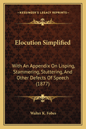 Elocution Simplified: With An Appendix On Lisping, Stammering, Stuttering, And Other Defects Of Speech (1877)