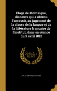 Eloge de Montaigne, discours qui a obtenu l'accessit, au jugement de la classe de la langue et de la littrature franaise de l'institut, dans sa sance du 9 avril 1812