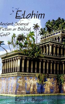 Elohim: Ancient Science Fiction or Biblical God? - Barger, Kerry L