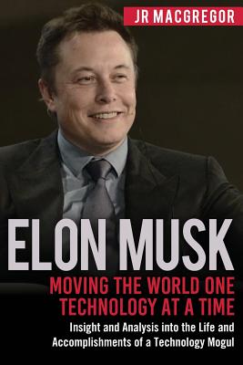 Elon Musk: Moving the World One Technology at a Time: Insight and Analysis into the Life and Accomplishments of a Technology Mogul - MacGregor, Jr