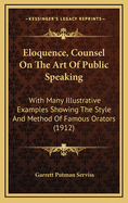 Eloquence, Counsel on the Art of Public Speaking: With Many Illustrative Examples Showing the Style and Method of Famous Orators