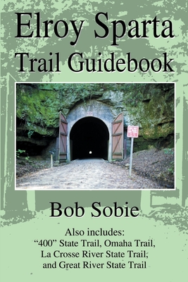 Elroy Sparta Trail Guidebook: Also Includes: "400" State Trail, Omaha Trail, La Crosse River State Trail, and Great River State Trail - Sobie, Bob