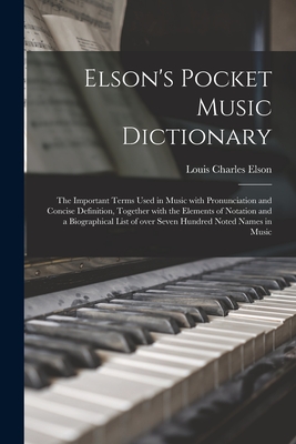 Elson's Pocket Music Dictionary: the Important Terms Used in Music With Pronunciation and Concise Definition, Together With the Elements of Notation and a Biographical List of Over Seven Hundred Noted Names in Music - Elson, Louis Charles 1848-1920