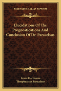 Elucidations Of The Prognostications And Conclusion Of Dr. Paracelsus