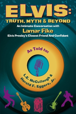 Elvis: Truth, Myth & Beyond: An Intimate Conversation with Lamar Fike, Elvis' Closest Friend & Confidant Volume 1 - McCullough, L E, and Eggers, Harold F