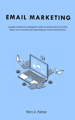 Email Marketing: La guida completa per guadagnare online scrivendo lettere di vendita. Scopri tutte le tecniche del copywriting per scrivere email efficaci. - Palmer, Marc A