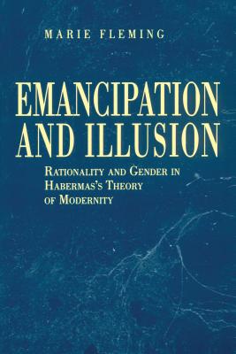 Emancipation and Illusion: Rationality and Gender in Habermas's Theory of Modernity - Fleming, Marie