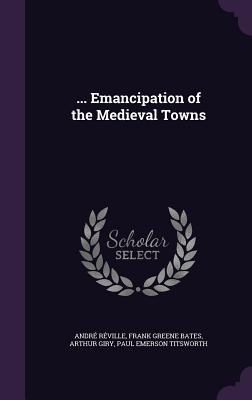 ... Emancipation of the Medieval Towns - Rville, Andr, and Bates, Frank Greene, and Giry, Arthur