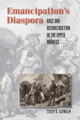 Emancipation's Diaspora: Race and Reconstruction in the Upper Midwest - Schwalm, Leslie A